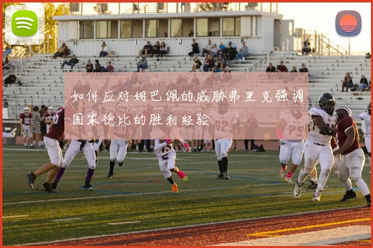 如何应对姆巴佩的威胁弗里克强调国家德比的胜利经验