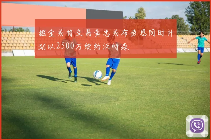 掘金或将交易黄忠或布劳恩同时计划以2500万续约沃特森