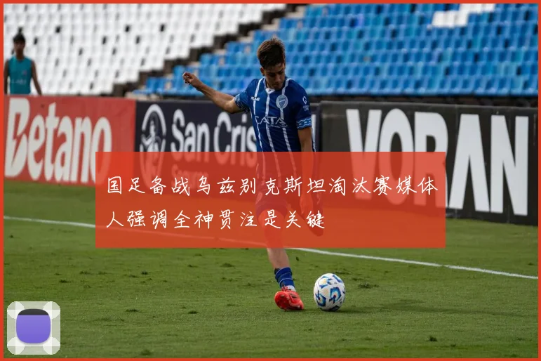 国足备战乌兹别克斯坦淘汰赛媒体人强调全神贯注是关键