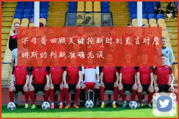 字母哥回顾关键抢断时刻直言对詹姆斯的判断准确无误