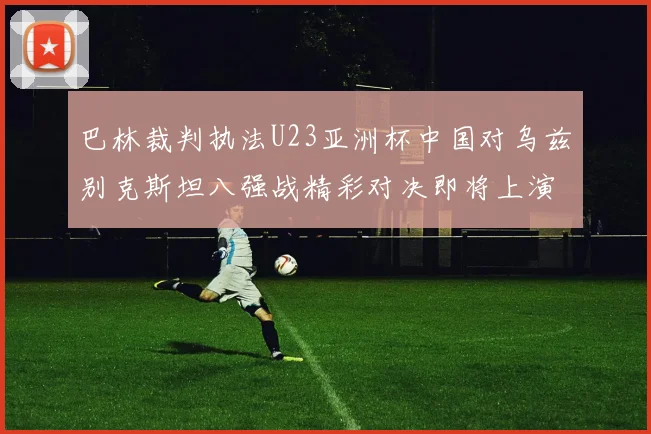 巴林裁判执法U23亚洲杯中国对乌兹别克斯坦八强战精彩对决即将上演
