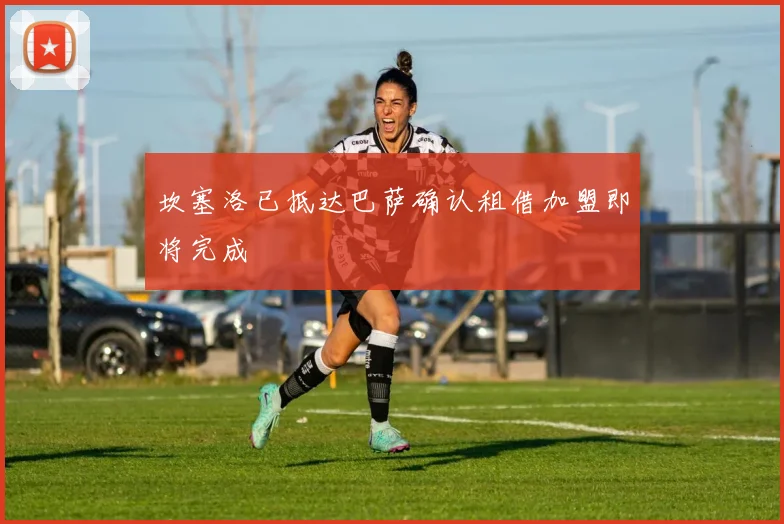坎塞洛已抵达巴萨确认租借加盟即将完成