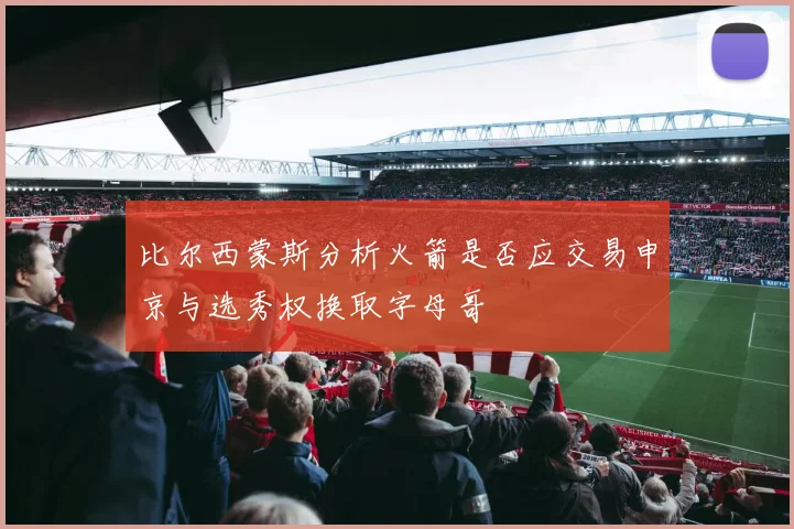 比尔西蒙斯分析火箭是否应交易申京与选秀权换取字母哥