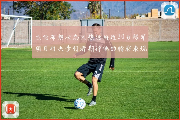 杰伦布朗状态火热场均近30分绿军明日对决步行者期待他的精彩表现