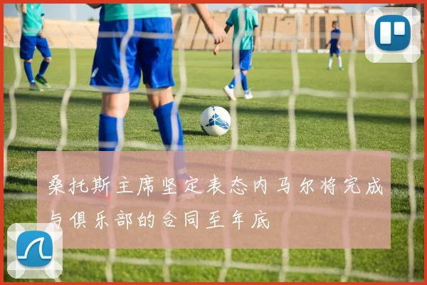桑托斯主席坚定表态内马尔将完成与俱乐部的合同至年底