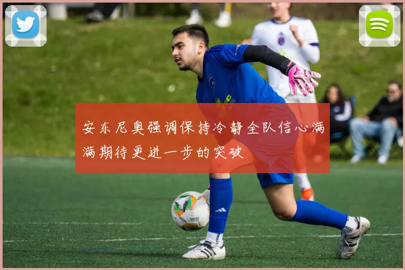 安东尼奥强调保持冷静全队信心满满期待更进一步的突破