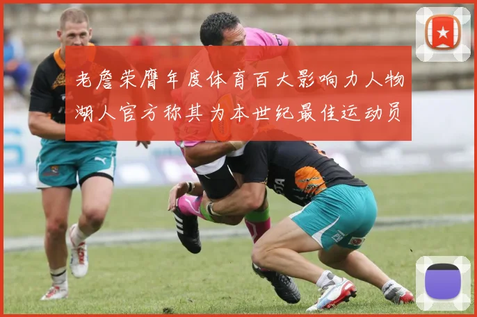 老詹荣膺年度体育百大影响力人物湖人官方称其为本世纪最佳运动员