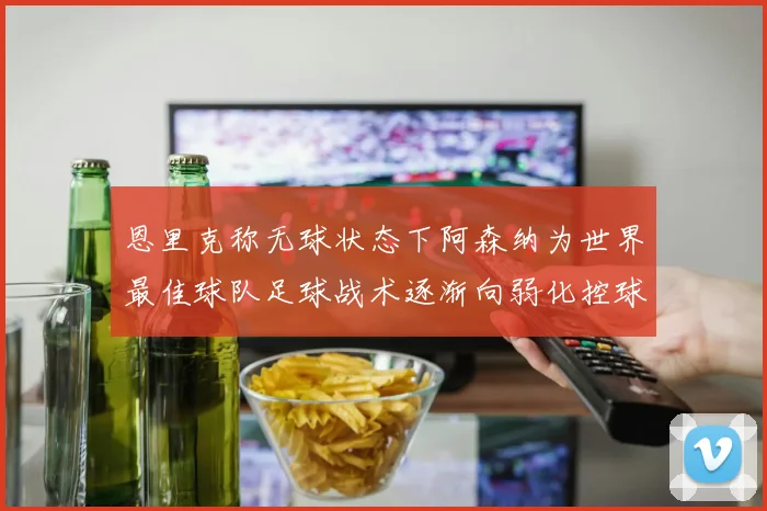 恩里克称无球状态下阿森纳为世界最佳球队足球战术逐渐向弱化控球转型