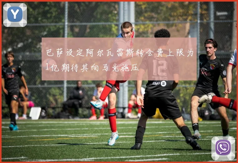 巴萨设定阿尔瓦雷斯转会费上限为1亿期待其向马竞施压