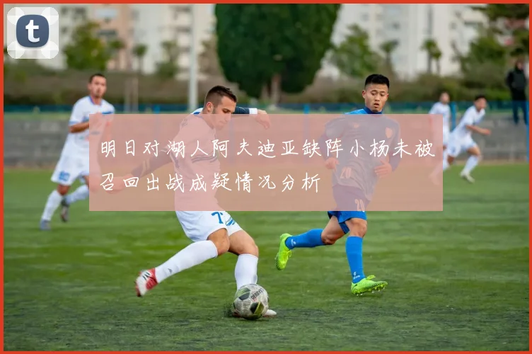 明日对湖人阿夫迪亚缺阵小杨未被召回出战成疑情况分析