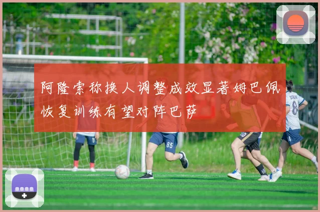 阿隆索称换人调整成效显著姆巴佩恢复训练有望对阵巴萨