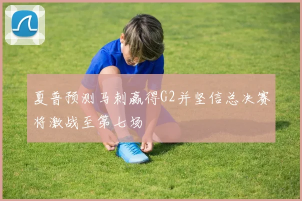 夏普预测马刺赢得G2并坚信总决赛将激战至第七场