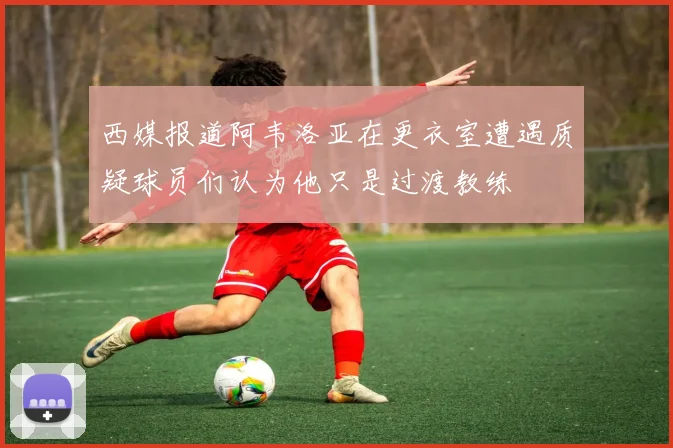 西媒报道阿韦洛亚在更衣室遭遇质疑球员们认为他只是过渡教练