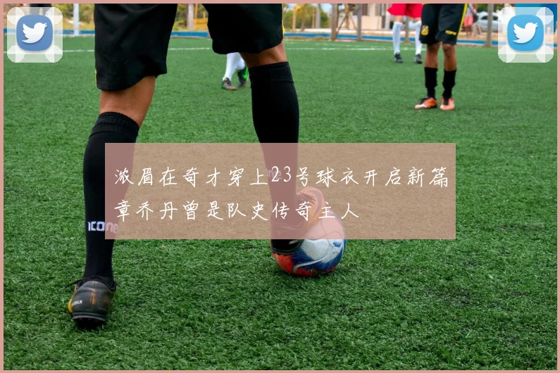 浓眉在奇才穿上23号球衣开启新篇章乔丹曾是队史传奇主人