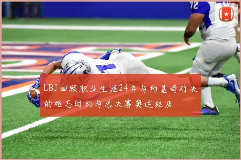 LBJ回顾职业生涯24年与约基奇对决的难忘时刻与总决赛奥运经历