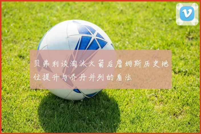 贝弗利谈淘汰火箭后詹姆斯历史地位提升与乔丹并列的看法