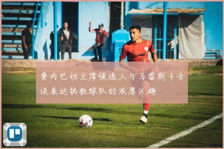 费内巴切主席候选人与马雷斯卡会谈表达执教球队的浓厚兴趣