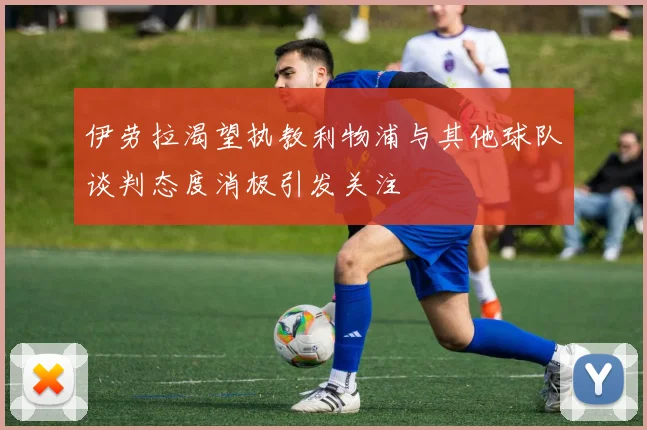 伊劳拉渴望执教利物浦与其他球队谈判态度消极引发关注